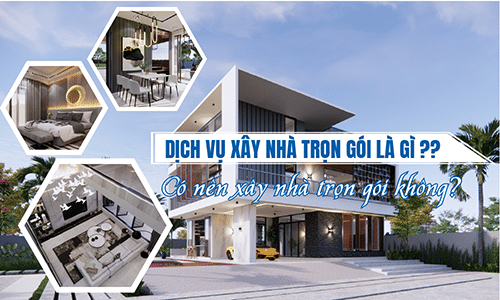 Dịch vụ xây nhà trọn gói là gì? Có nên xây nhà trọn gói không?