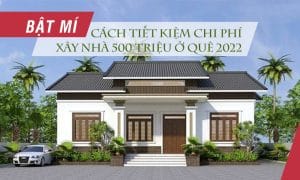“Bật mí” cách tiết kiệm chi phí xây nhà 500 triệu ở quê 2022